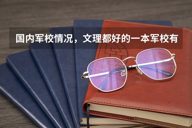 国内军校情况,文理都好的一本军校有哪些?