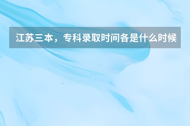 江苏三本,专科录取时间各是什么时候,具体点