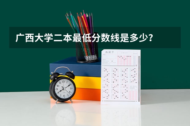 广西大学二本最低分数线是多少？