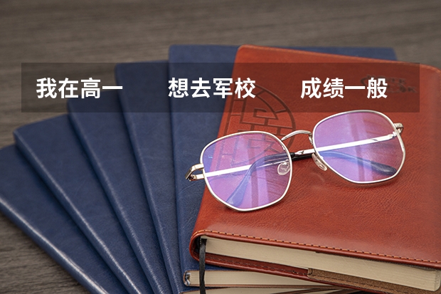 我在高一 想去军校 成绩一般 不知道军校要多少分 能否可以去 请给我更多的资料或信息 ...