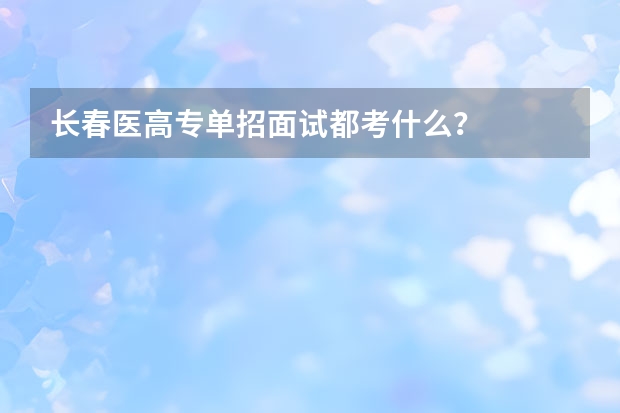 长春医高专单招面试都考什么？