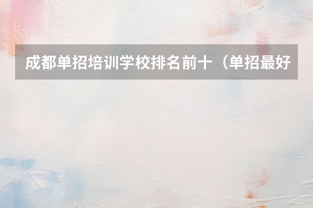 成都单招培训学校排名前十（单招最好的学校排名）