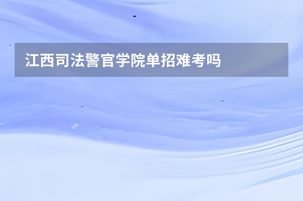江西司法警官学院单招难考吗