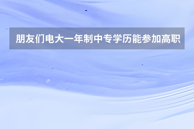 朋友们电大一年制中专学历能参加高职的单招吗？