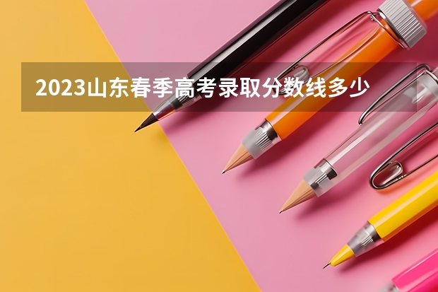 2023山东春季高考录取分数线多少分啊？