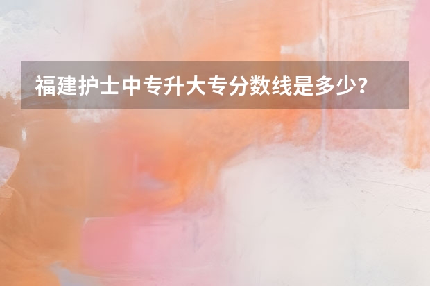 福建护士中专升大专分数线是多少？