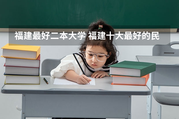 福建最好二本大学 福建十大最好的民办二本