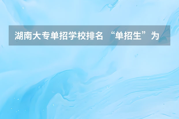 湖南大专单招学校排名 “单招生”为何大多数只能在省内读书？