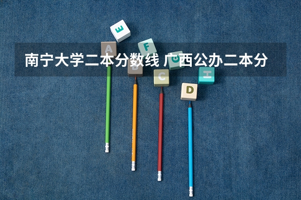 南宁大学二本分数线 广西公办二本分数排名