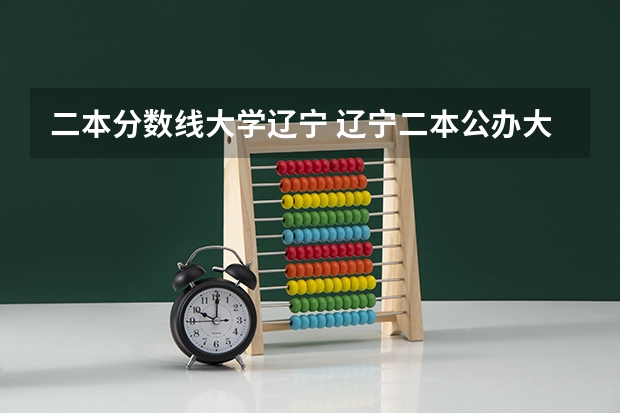 二本分数线大学辽宁 辽宁二本公办大学排名及分数线