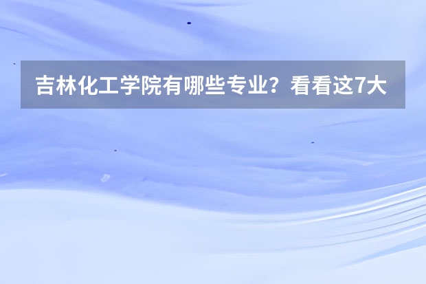 吉林化工学院有哪些专业?看看这7大专业,学习有机会?
