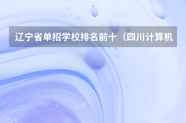 辽宁省单招学校排名前十（四川计算机专业单招学校排名）