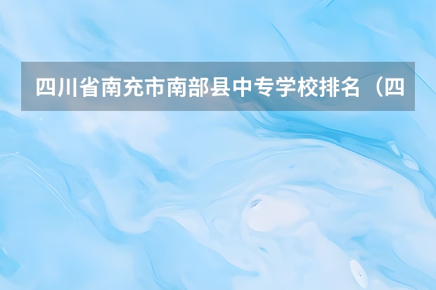 四川省南充市南部县中专学校排名（四川单招学校排名）