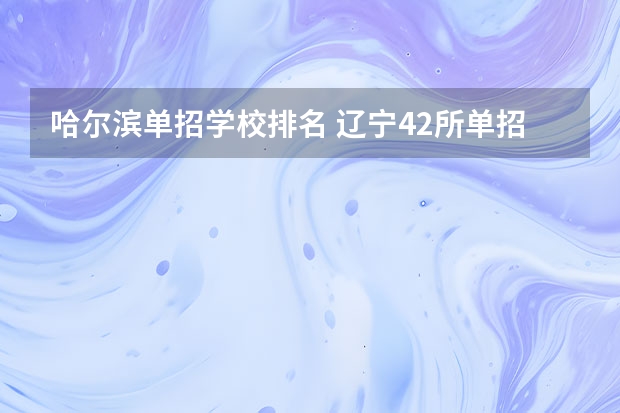 哈尔滨单招学校排名 辽宁42所单招学校排名