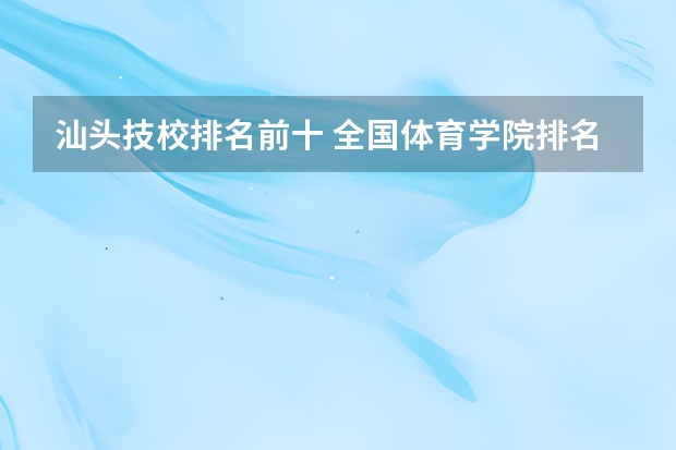 汕头技校排名前十 全国体育学院排名前十名