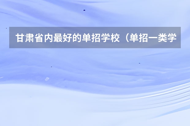 甘肃省内最好的单招学校（单招一类学校排名）