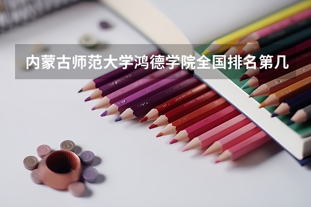内蒙古师范大学鸿德学院全国排名第几？宿舍条件好不好？王牌专业怎么样？