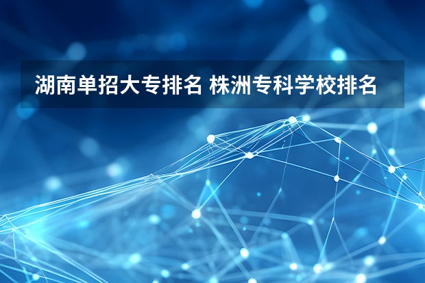 湖南单招大专排名 株洲专科学校排名
