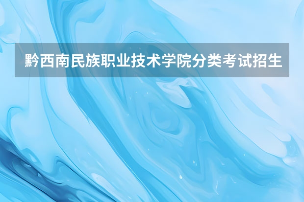 黔西南民族职业技术学院分类考试招生专业有哪些？