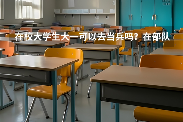 在校大学生大一可以去当兵吗?在部队可以考军校吗?