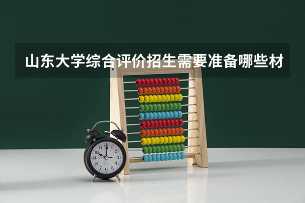 山东大学综合评价招生需要准备哪些材料