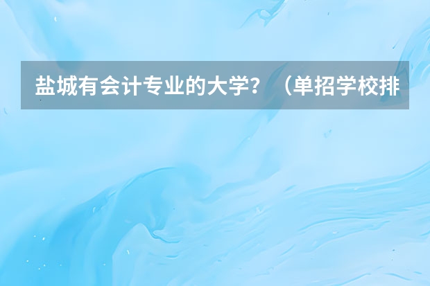盐城有会计专业的大学?(单招学校排名)