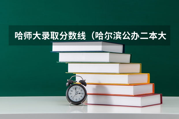 哈师大录取分数线(哈尔滨公办二本大学排名及分数线)