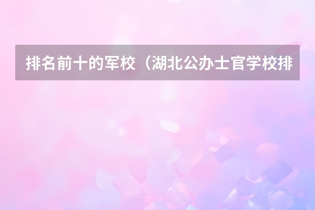 排名前十的军校（湖北公办士官学校排名）