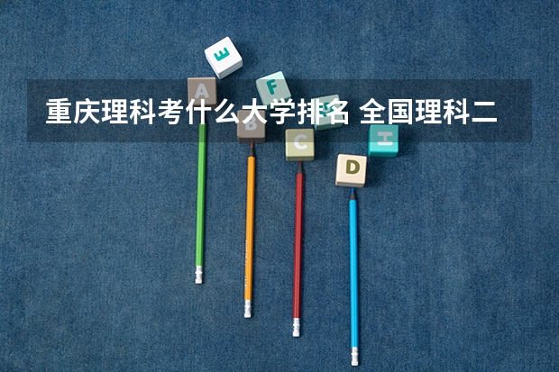 重庆理科考什么大学排名 全国理科二本大学排名一览表