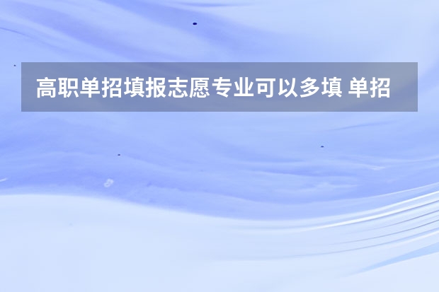高职单招填报志愿专业可以多填 单招第一志愿可以报几个专业
