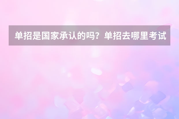 单招是国家承认的吗?单招去哪里考试?