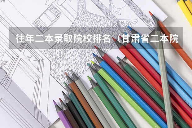 往年二本录取院校排名（甘肃省二本院校排名及分数线）