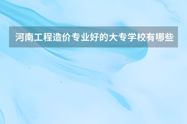 河南工程造价专业好的大专学校有哪些