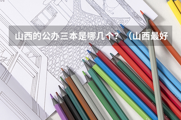山西的公办三本是哪几个?(山西最好的大学)