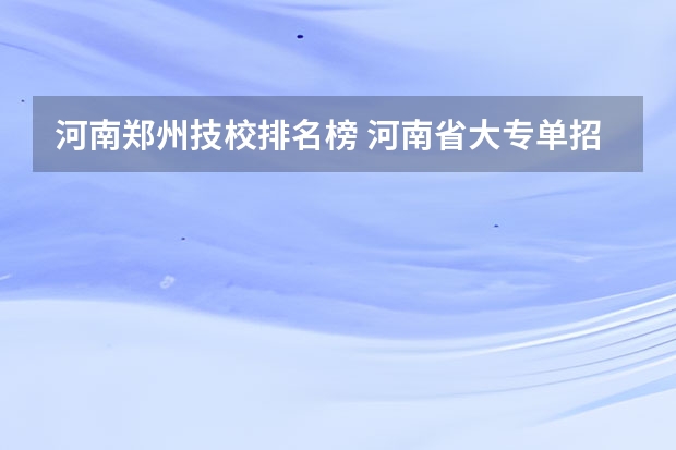 河南郑州技校排名榜 河南省大专单招学校排名