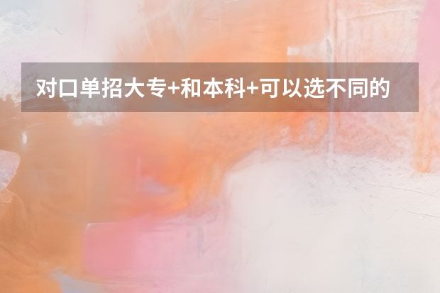 对口单招大专+和本科+可以选不同的专业吗？