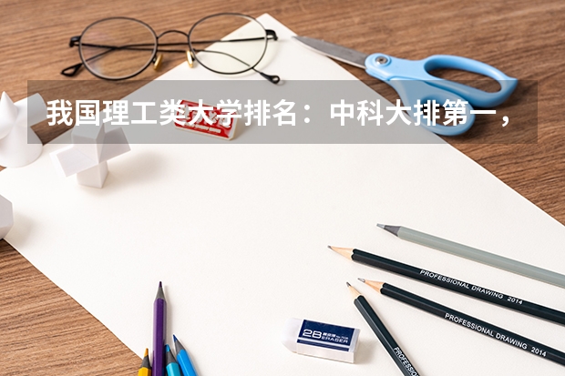 我国理工类大学排名：中科大排第一，哈工大位居第二，第三是谁（理工科大学排行榜）