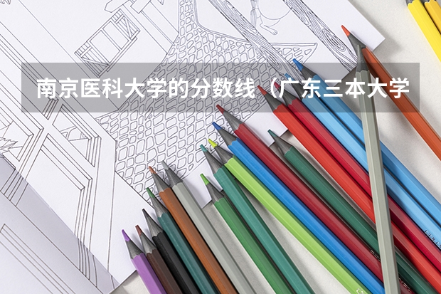 南京医科大学的分数线（广东三本大学排名及分数线）