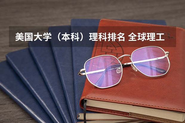 美国大学（本科）理科排名 全球理工大学排名：世界前十大理工大学及招生政策