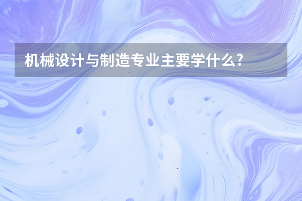 机械设计与制造专业主要学什么?