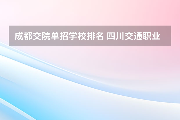 成都交院单招学校排名 四川交通职业技术学院排名