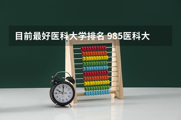 目前最好医科大学排名 985医科大学排名