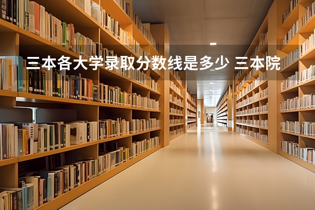 三本各大学录取分数线是多少 三本院校排名及录取分数线