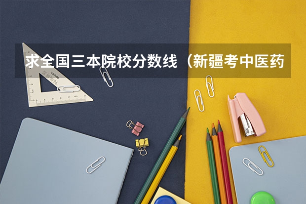 求全国三本院校分数线（新疆考中医药大学录取分数线）