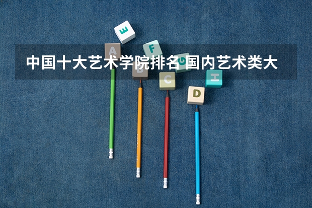 中国十大艺术学院排名 国内艺术类大学排名