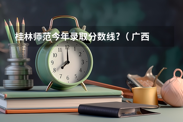 桂林师范今年录取分数线?（ 广西 3本分数线）