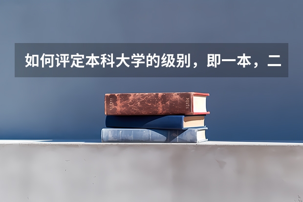 如何评定本科大学的级别,即一本,二本,三本有何差异