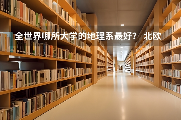 全世界哪所大学的地理系最好？ 北欧（挪威，瑞典，丹麦，芬兰）大学比较好的专业？