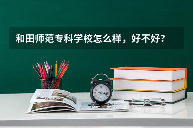 和田师范专科学校怎么样,好不好?
