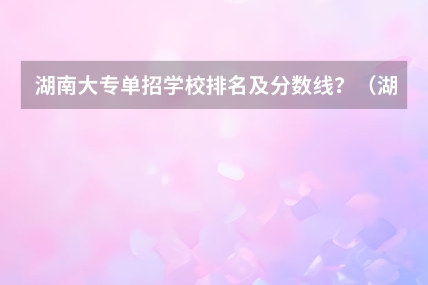 湖南大专单招学校排名及分数线？（湖南学考单招学校排名及分数线）